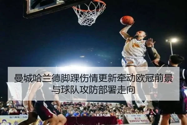 曼城哈兰德脚踝伤情更新牵动欧冠前景与球队攻防部署走向