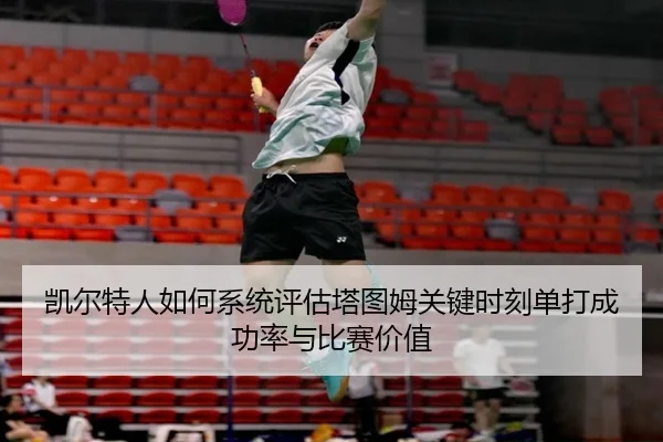 凯尔特人如何系统评估塔图姆关键时刻单打成功率与比赛价值