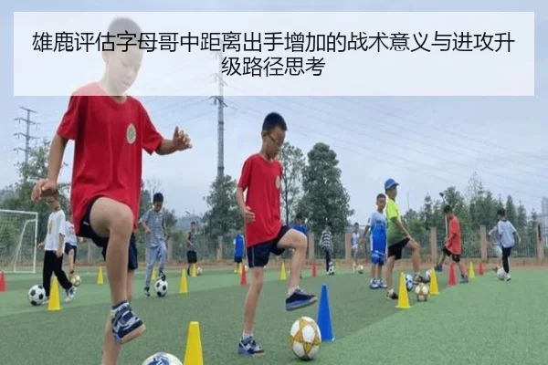 雄鹿评估字母哥中距离出手增加的战术意义与进攻升级路径思考