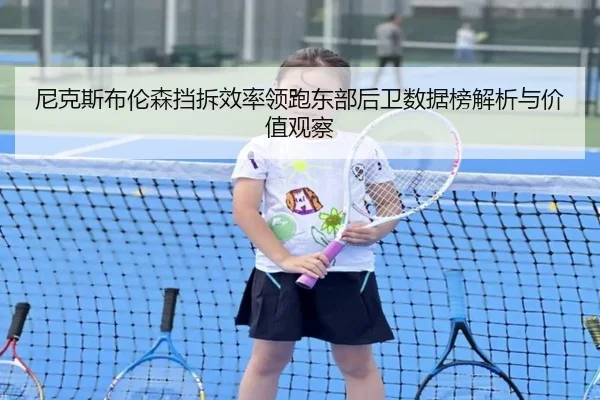 尼克斯布伦森挡拆效率领跑东部后卫数据榜解析与价值观察