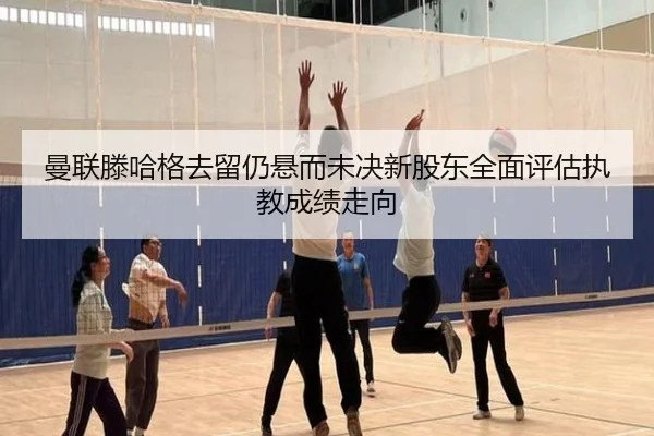 曼联滕哈格去留仍悬而未决新股东全面评估执教成绩走向