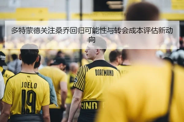 多特蒙德关注桑乔回归可能性与转会成本评估新动向