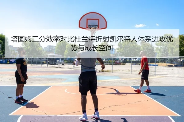 塔图姆三分效率对比杜兰特折射凯尔特人体系进攻优势与成长空间